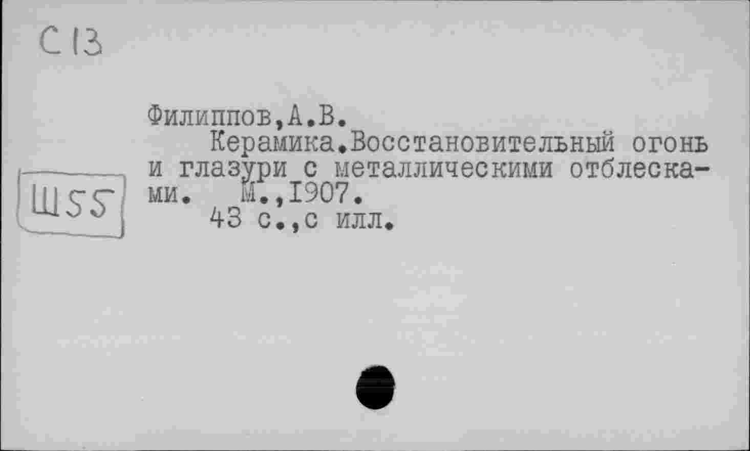 ﻿Филиппов,А.В.
Керамика.Восстановительный огонь и глазури с металлическими отблесками. И.,1907.
43 с.,с илл.